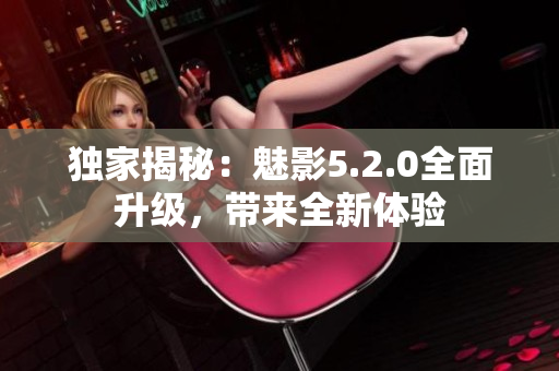 獨家揭秘：魅影5.2.0全面升級，帶來全新體驗