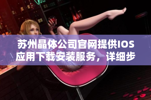 蘇州晶體公司官網(wǎng)提供IOS應(yīng)用下載安裝服務(wù)，詳細(xì)步驟及注意事項(xiàng)怎么辦？