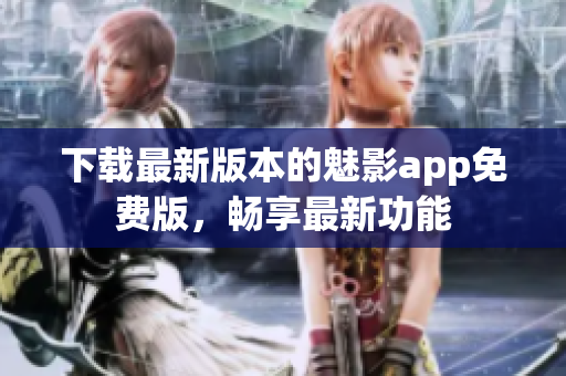 下載最新版本的魅影app免費(fèi)版，暢享最新功能