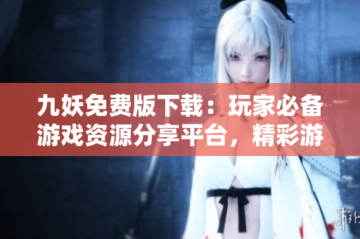 九妖免費(fèi)版下載：玩家必備游戲資源分享平臺(tái)，精彩游戲盡在手中