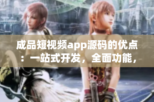 成品短視頻app源碼的優(yōu)點：一站式開發(fā)，全面功能，易定制性