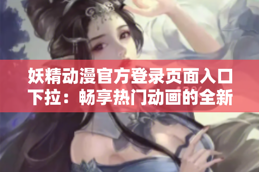 妖精動(dòng)漫官方登錄頁面入口下拉：暢享熱門動(dòng)畫的全新體驗(yàn)