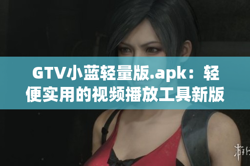 GTV小藍(lán)輕量版.apk：輕便實(shí)用的視頻播放工具新版本發(fā)布，功能更強(qiáng)大