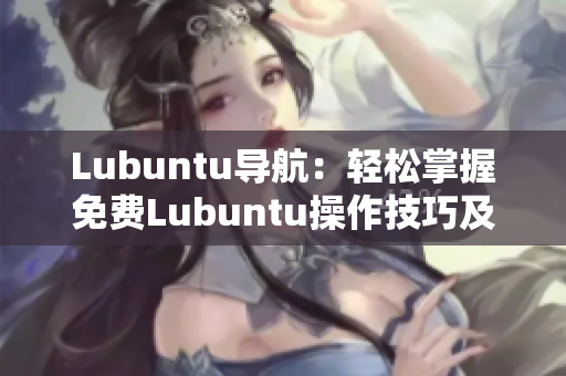 Lubuntu導(dǎo)航：輕松掌握免費(fèi)Lubuntu操作技巧及應(yīng)用資源
