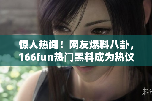 驚人熱聞！網(wǎng)友爆料八卦，166fun熱門黑料成為熱議話題