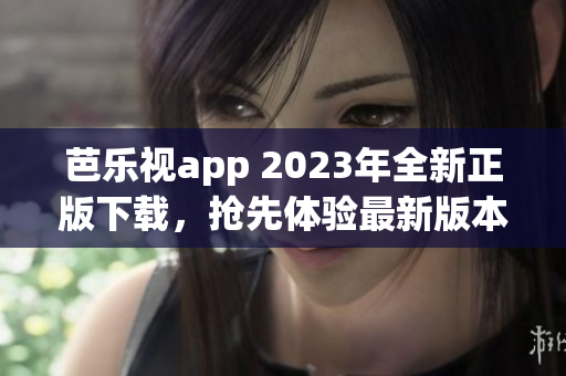 芭樂視app 2023年全新正版下載，搶先體驗(yàn)最新版本功能優(yōu)化