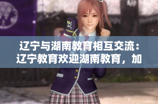 遼寧與湖南教育相互交流：遼寧教育歡迎湖南教育，加強合作共贏