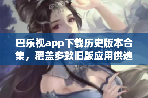 巴樂視app下載歷史版本合集，覆蓋多款舊版應(yīng)用供選擇，方便用戶獲取不同版本體驗