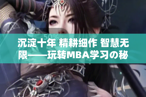 沉淀十年 精耕細(xì)作 智慧無限——玩轉(zhuǎn)MBA學(xué)習(xí)の秘籍