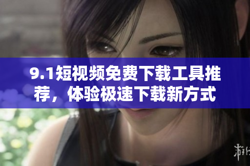 9.1短視頻免費下載工具推薦，體驗極速下載新方式