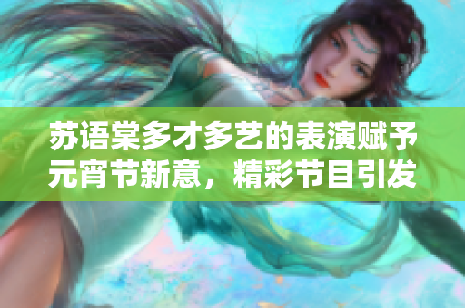 蘇語棠多才多藝的表演賦予元宵節(jié)新意，精彩節(jié)目引發(fā)觀眾共鳴