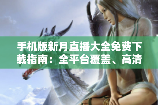 手機版新月直播大全免費下載指南：全平臺覆蓋、高清流暢，盡在掌握!