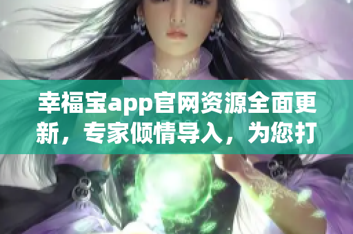 幸福寶app官網(wǎng)資源全面更新，專家傾情導(dǎo)入，為您打造更加輕松愉快的用戶體驗