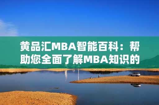 黃品匯MBA智能百科：幫助您全面了解MBA知識的權(quán)威平臺