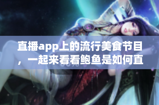直播app上的流行美食節(jié)目，一起來看看鮑魚是如何直播展示的