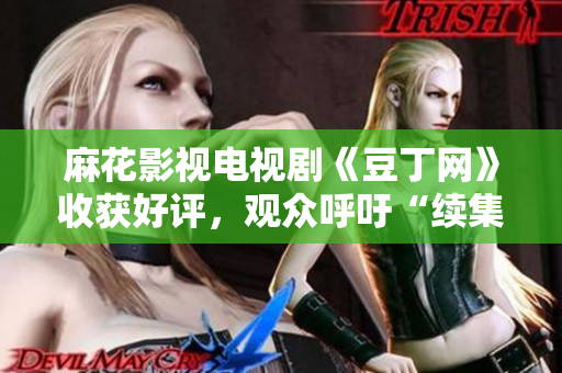 麻花影視電視劇《豆丁網(wǎng)》收獲好評，觀眾呼吁“續(xù)集”