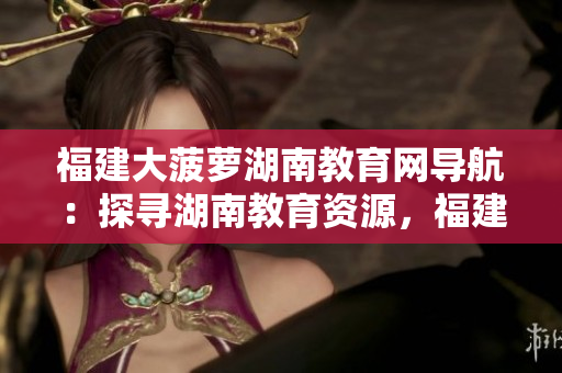 福建大菠蘿湖南教育網(wǎng)導(dǎo)航：探尋湖南教育資源，福建大菠蘿互聯(lián)網(wǎng)平臺(tái)分享