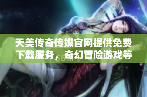 天美傳奇?zhèn)髅焦倬W(wǎng)提供免費下載服務(wù)，奇幻冒險游戲等你來體驗
