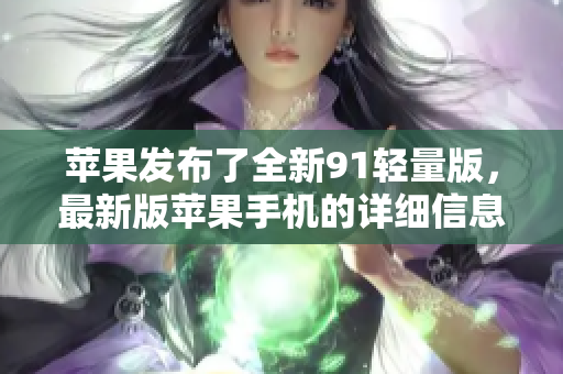 蘋果發(fā)布了全新91輕量版，最新版蘋果手機(jī)的詳細(xì)信息揭曉