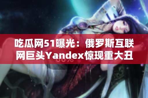 吃瓜網(wǎng)51曝光：俄羅斯互聯(lián)網(wǎng)巨頭Yandex驚現(xiàn)重大丑聞！