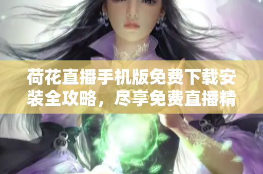 荷花直播手機(jī)版免費(fèi)下載安裝全攻略，盡享免費(fèi)直播精彩內(nèi)容
