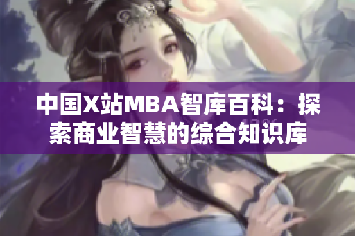中國X站MBA智庫百科：探索商業(yè)智慧的綜合知識庫