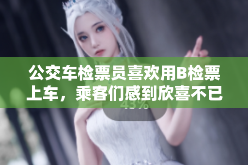 公交車檢票員喜歡用B檢票上車，乘客們感到欣喜不已