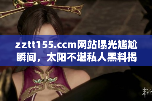 zztt155.ccm網(wǎng)站曝光尷尬瞬間，太陽(yáng)不堪私人黑料揭露