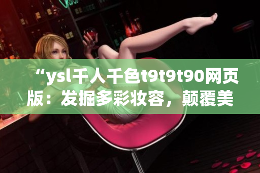 “ysl千人千色t9t9t90網(wǎng)頁(yè)版：發(fā)掘多彩妝容，顛覆美妝新潮流！”