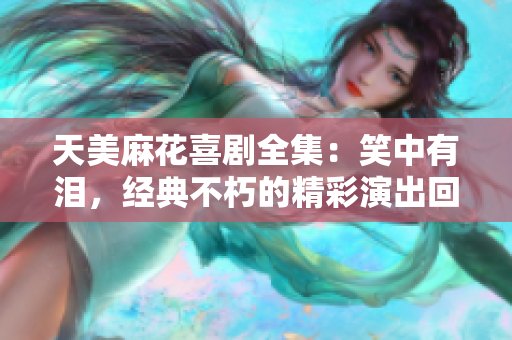 天美麻花喜劇全集：笑中有淚，經(jīng)典不朽的精彩演出回顧