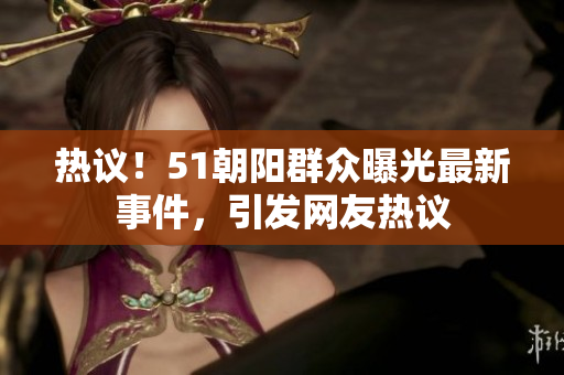 熱議！51朝陽(yáng)群眾曝光最新事件，引發(fā)網(wǎng)友熱議