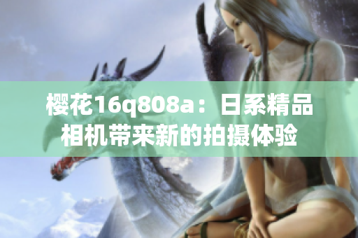 櫻花16q808a：日系精品相機(jī)帶來新的拍攝體驗(yàn)