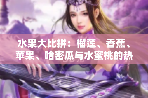 水果大比拼：榴蓮、香蕉、蘋果、哈密瓜與水蜜桃的熱門對決