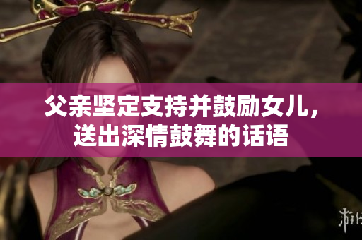 父親堅定支持并鼓勵女兒，送出深情鼓舞的話語