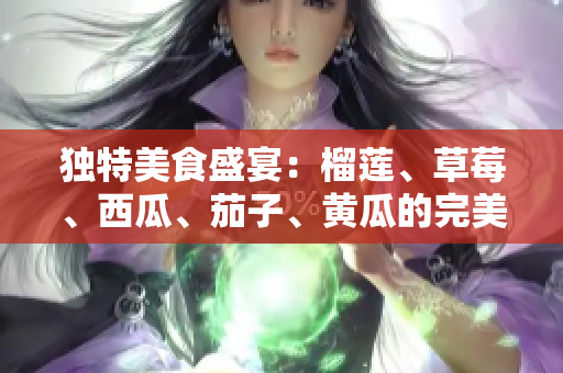 獨(dú)特美食盛宴：榴蓮、草莓、西瓜、茄子、黃瓜的完美組合