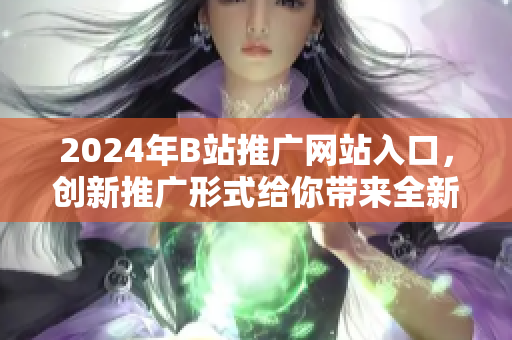 2024年B站推廣網(wǎng)站入口，創(chuàng)新推廣形式給你帶來全新體驗(yàn)