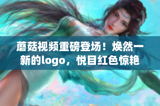 蘑菇視頻重磅登場(chǎng)！煥然一新的logo，悅目紅色驚艷亮相