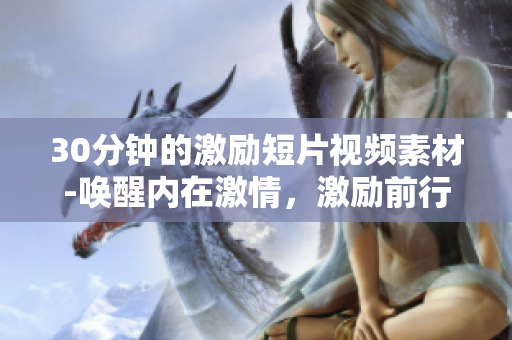 30分鐘的激勵(lì)短片視頻素材-喚醒內(nèi)在激情，激勵(lì)前行！