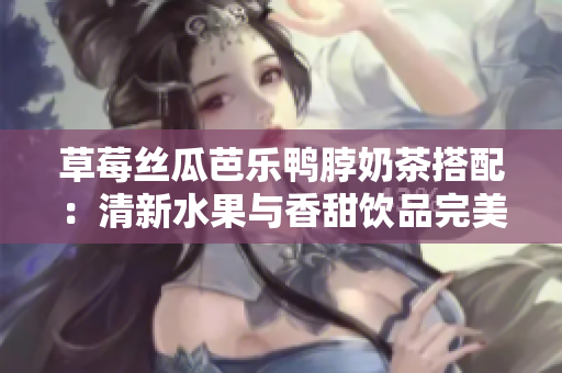 草莓絲瓜芭樂(lè)鴨脖奶茶搭配：清新水果與香甜飲品完美結(jié)合