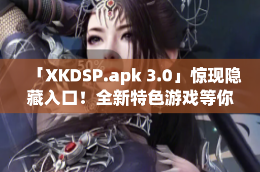 「XKDSP.apk 3.0」驚現(xiàn)隱藏入口！全新特色游戲等你來戰(zhàn)