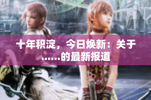十年積淀，今日煥新：關(guān)于......的最新報道