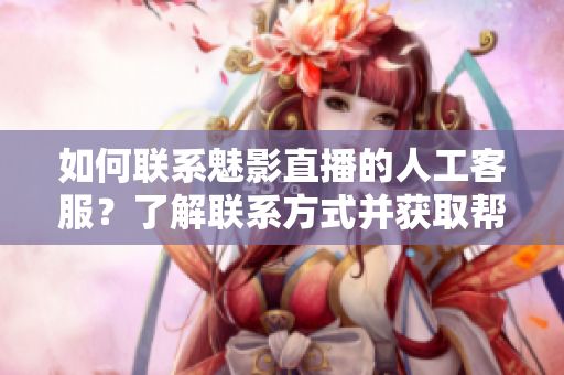 如何聯(lián)系魅影直播的人工客服？了解聯(lián)系方式并獲取幫助