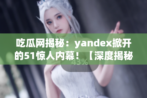 吃瓜網(wǎng)揭秘：yandex掀開的51驚人內(nèi)幕！【深度揭秘】