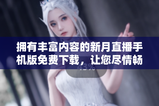 擁有豐富內(nèi)容的新月直播手機(jī)版免費(fèi)下載，讓您盡情暢享精彩內(nèi)容