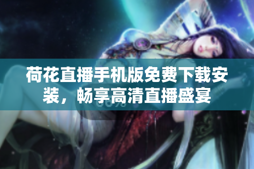 荷花直播手機(jī)版免費(fèi)下載安裝，暢享高清直播盛宴