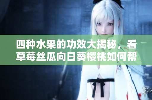 四種水果的功效大揭秘，看草莓絲瓜向日葵櫻桃如何幫助你增強(qiáng)健康!