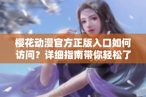 櫻花動漫官方正版入口如何訪問？詳細(xì)指南帶你輕松了解入口流程