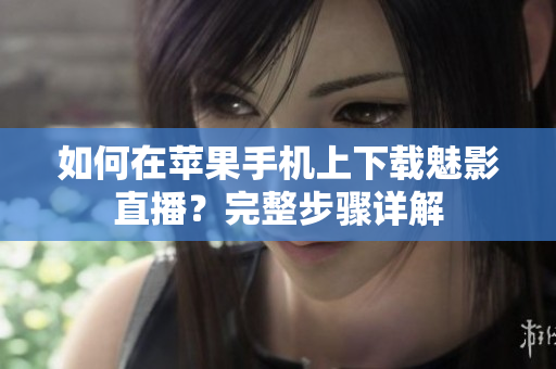 如何在蘋果手機(jī)上下載魅影直播？完整步驟詳解