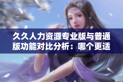久久人力資源專業(yè)版與普通版功能對(duì)比分析：哪個(gè)更適合企業(yè)使用？