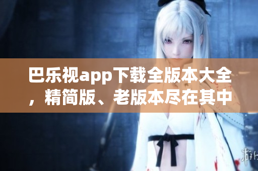 巴樂視app下載全版本大全，精簡版、老版本盡在其中